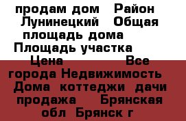 продам дом › Район ­ Лунинецкий › Общая площадь дома ­ 65 › Площадь участка ­ 30 › Цена ­ 520 000 - Все города Недвижимость » Дома, коттеджи, дачи продажа   . Брянская обл.,Брянск г.
